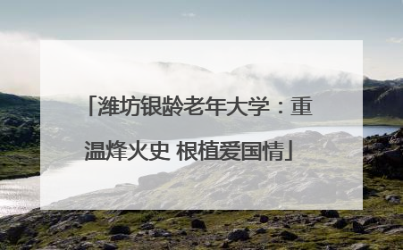 潍坊银龄老年大学：重温烽火史 根植爱国情