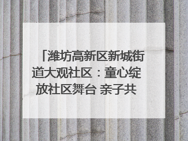潍坊高新区新城街道大观社区：童心绽放社区舞台 亲子共谱六一欢歌