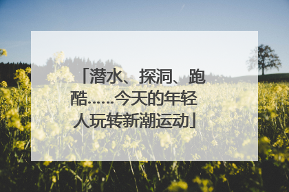 潜水、探洞、跑酷……今天的年轻人玩转新潮运动