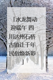 水龙舞动迎端午 四川达州石桥古镇让千年民俗焕新彩