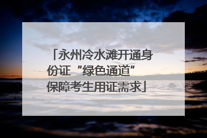 永州冷水滩开通身份证“绿色通道” 保障考生用证需求