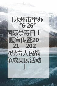 永州市举办“6·26”国际禁毒日主题宣传暨2021—2024禁毒人民战争成果展活动