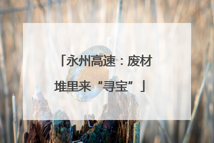 永州高速：废材堆里来“寻宝”