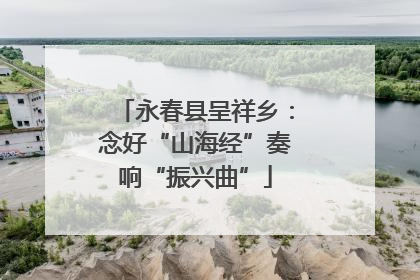 永春县呈祥乡：念好“山海经”奏响“振兴曲”