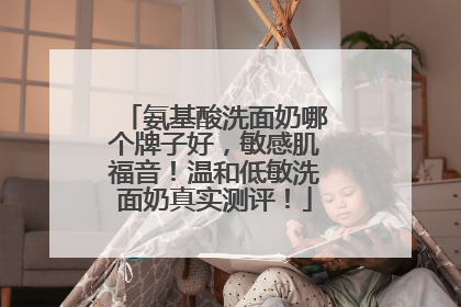 氨基酸洗面奶哪个牌子好，敏感肌福音！温和低敏洗面奶真实测评！