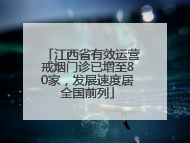 江西省有效运营戒烟门诊已增至80家，发展速度居全国前列