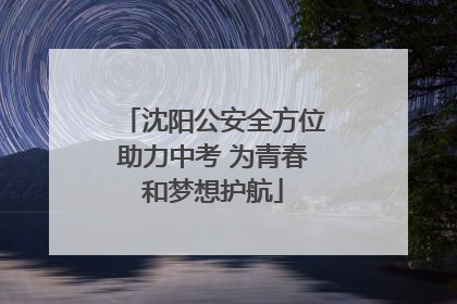 沈阳公安全方位助力中考 为青春和梦想护航