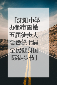 沈阳市举办都市圈第五届徒步大会暨第七届全民健身国际徒步节