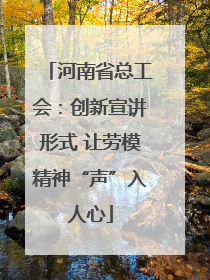 河南省总工会：创新宣讲形式 让劳模精神“声”入人心