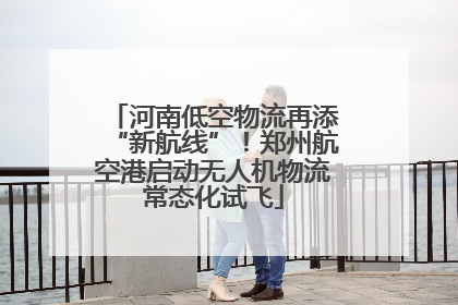 河南低空物流再添“新航线”！郑州航空港启动无人机物流常态化试飞