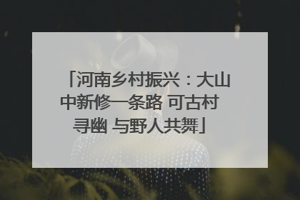 河南乡村振兴：大山中新修一条路 可古村寻幽 与野人共舞
