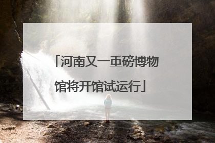 河南又一重磅博物馆将开馆试运行