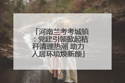 河南兰考考城镇：党建引领掀起秸秆清理热潮 助力人居环境焕新颜
