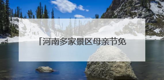 河南多家景区母亲节免门票！名单汇总来了→