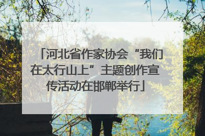 河北省作家协会“我们在太行山上”主题创作宣传活动在邯郸举行