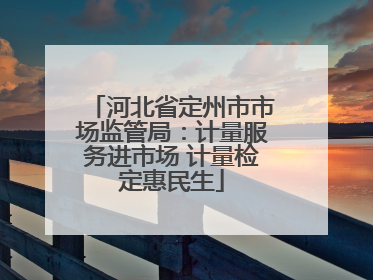 河北省定州市市场监管局：计量服务进市场 计量检定惠民生