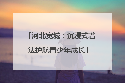 河北宽城：沉浸式普法护航青少年成长