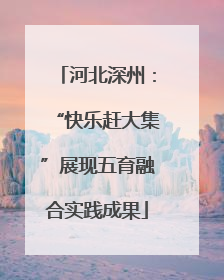 河北深州：“快乐赶大集”展现五育融合实践成果