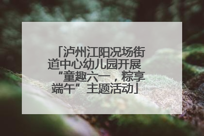 泸州江阳况场街道中心幼儿园开展“童趣六一，粽享端午”主题活动
