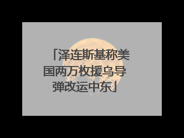 泽连斯基称美国两万枚援乌导弹改运中东