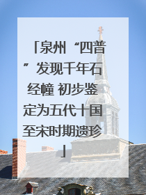泉州“四普”发现千年石经幢 初步鉴定为五代十国至宋时期遗珍