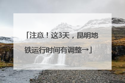 注意！这3天，昆明地铁运行时间有调整→