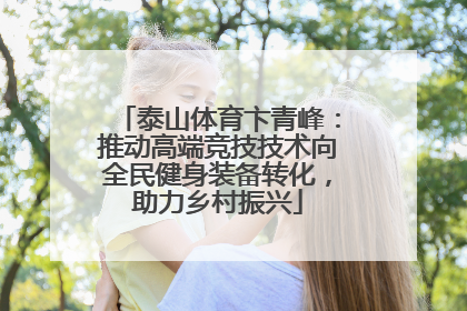 泰山体育卞青峰：推动高端竞技技术向全民健身装备转化，助力乡村振兴
