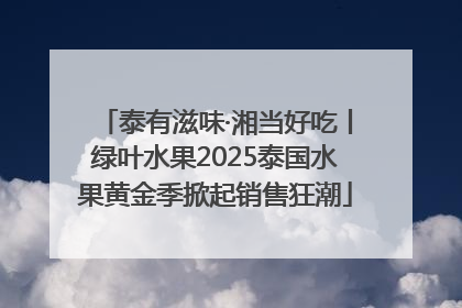 泰有滋味·湘当好吃丨绿叶水果2025泰国水果黄金季掀起销售狂潮