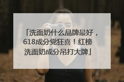 洗面奶什么品牌最好，618成分党狂喜！红榜洗面奶成分吊打大牌