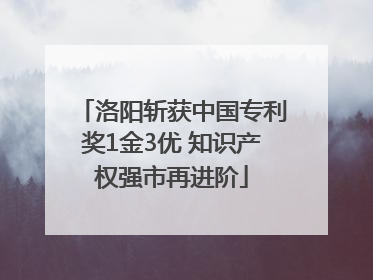 洛阳斩获中国专利奖1金3优 知识产权强市再进阶