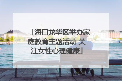 海口龙华区举办家庭教育主题活动 关注女性心理健康