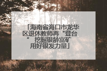 海南省海口市龙华区退休教师再“登台” 挖掘银龄富矿 用好银发力量