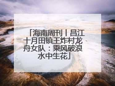 海南周刊丨昌江十月田镇王炸村龙舟女队：乘风破浪 水中生花