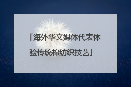 海外华文媒体代表体验传统棉纺织技艺