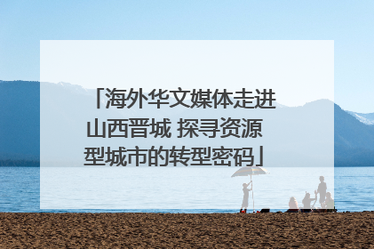 海外华文媒体走进山西晋城 探寻资源型城市的转型密码
