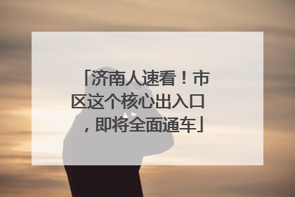 济南人速看！市区这个核心出入口，即将全面通车