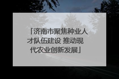 济南市聚焦种业人才队伍建设 推动现代农业创新发展