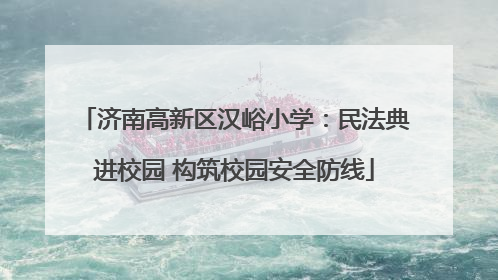 济南高新区汉峪小学：民法典进校园 构筑校园安全防线