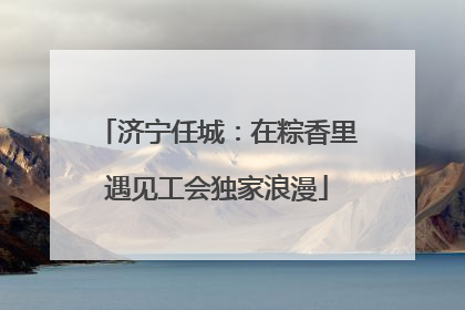 济宁任城：在粽香里遇见工会独家浪漫
