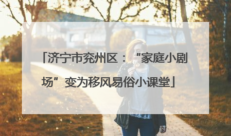 济宁市兖州区：“家庭小剧场”变为移风易俗小课堂
