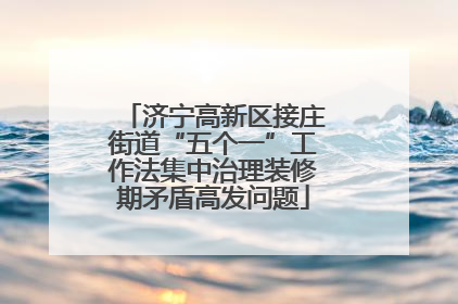 济宁高新区接庄街道“五个一”工作法集中治理装修期矛盾高发问题