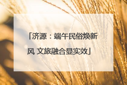 济源：端午民俗焕新风 文旅融合显实效