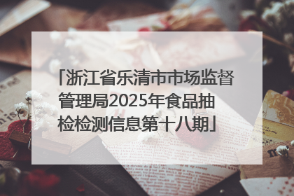 浙江省乐清市市场监督管理局2025年食品抽检检测信息第十八期