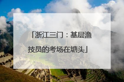 浙江三门：基层渔技员的考场在塘头