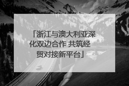 浙江与澳大利亚深化双边合作 共筑经贸对接新平台