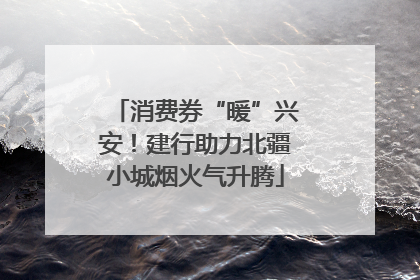 消费券“暖”兴安！建行助力北疆小城烟火气升腾