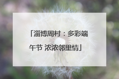 淄博周村：多彩端午节 浓浓邻里情