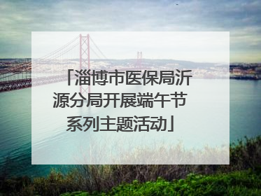 淄博市医保局沂源分局开展端午节系列主题活动