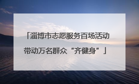 淄博市志愿服务百场活动 带动万名群众“齐健身”