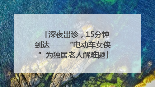 深夜出诊，15分钟到达——“电动车女侠”为独居老人解难题